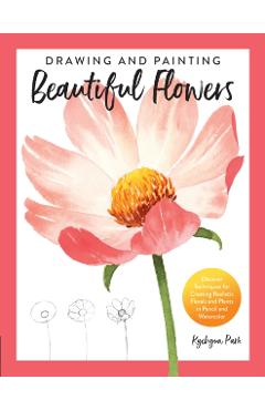 Drawing and Painting Beautiful Flowers: Discover Techniques for Creating Realistic Florals and Plants in Pencil and Watercolor - Kyehyun Park