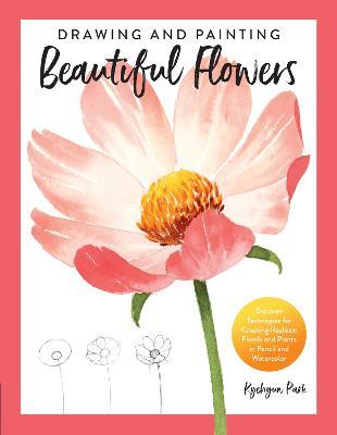 Drawing and Painting Beautiful Flowers: Discover Techniques for Creating Realistic Florals and Plants in Pencil and Watercolor - Kyehyun Park
