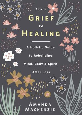 From Grief to Healing: A Holistic Guide to Rebuilding Mind, Body & Spirit After Loss - Amanda Mackenzie