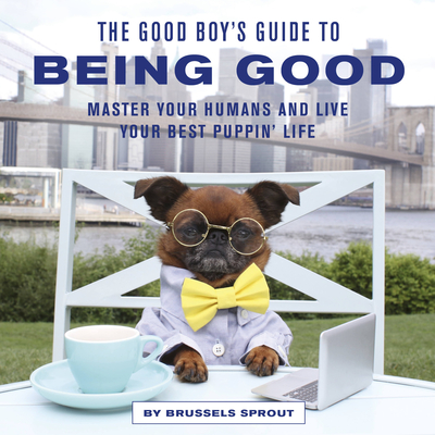 The Good Boy's Guide to Being Good: Master Your Humans and Live Your Best Puppin' Life - Brussels Sprout