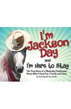 Poza produsului I'm Jackson Day and I'm Here To Stay: The True Story of a Medically Challenged Horse Who Found Fun, Friends and Fame - Jacquelyn Day