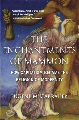 The Enchantments of Mammon: How Capitalism Became the Religion of Modernity - Eugene Mccarraher