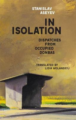 In Isolation: Dispatches from Occupied Donbas - Stanislav Aseyev