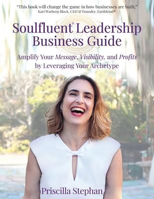 Soulfluent(R) Leadership Business Guide: Amplify Your Message, Visibility and Profits by Leveraging Your Archetype - Priscilla Stephan