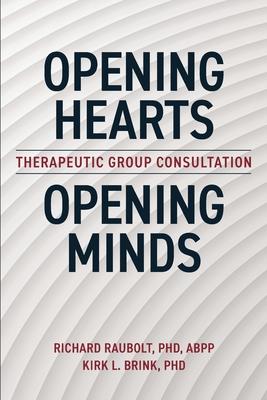 Opening Hearts, Opening Minds: Therapeutic Group Consultation - Richard Raubolt Abpp