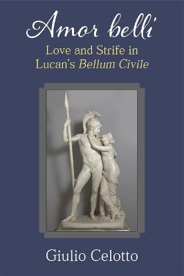 Amor Belli: Love and Strife in Lucan's Bellum Civile - Giulio Celotto