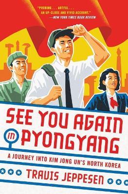 See You Again in Pyongyang: A Journey Into Kim Jong Un's North Korea - Travis Jeppesen