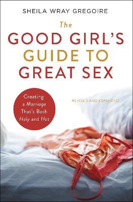 The Good Girl's Guide to Great Sex: Creating a Marriage That's Both Holy and Hot - Sheila Wray Gregoire