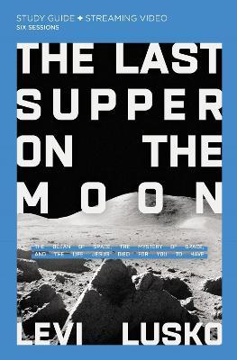 The Last Supper on the Moon Study Guide Plus Streaming Video: The Ocean of Space, the Mystery of Grace, and the Life Jesus Died for You to Have - Levi Lusko