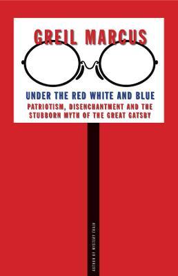 Under the Red White and Blue: Patriotism, Disenchantment and the Stubborn Myth of the Great Gatsby - Greil Marcus