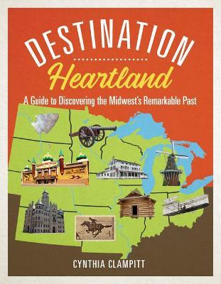 Destination Heartland: A Guide to Discovering the Midwest's Remarkable Past - Cynthia Clampitt