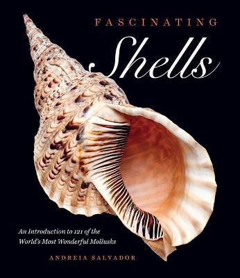 Fascinating Shells: An Introduction to 121 of the World's Most Wonderful Mollusks - Andreia Salvador