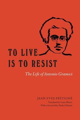 To Live Is to Resist: The Life of Antonio Gramsci - Jean-yves Frétigné