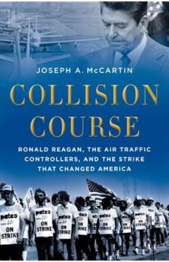 Collision Course: Ronald Reagan, the Air Traffic Controllers, and the Strike That Changed America - Joseph A. Mccartin