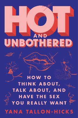 Hot and Unbothered: How to Think About, Talk About, and Have the Sex You Really Want - Yana Tallon-hicks