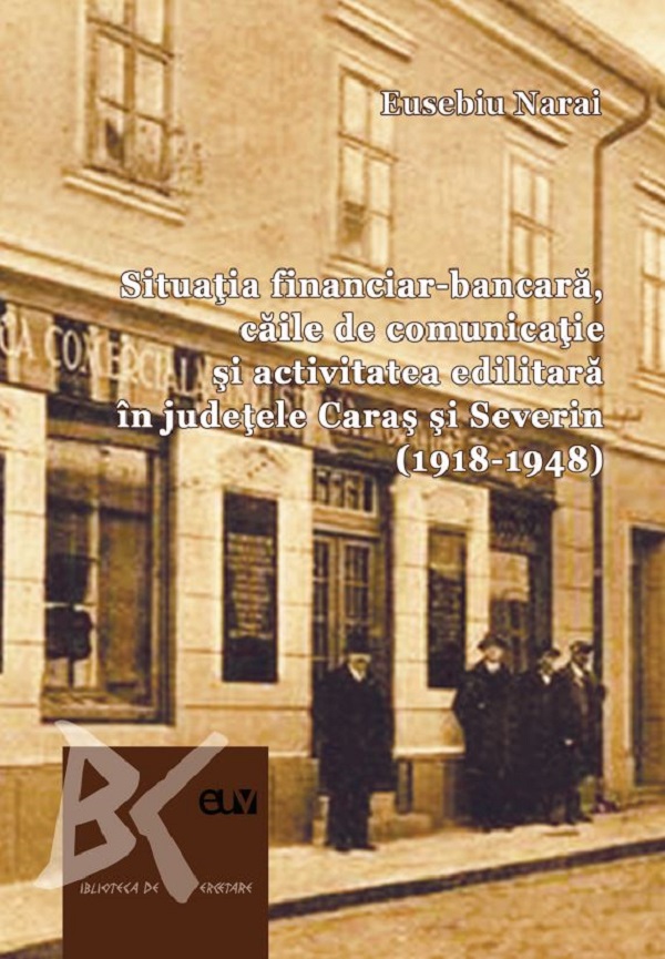 Situatia financiar-bancara, caile de comunicatie si activitatea edilitara in judetele Caras si Severin (1918-1948) - Eusebiu Narai