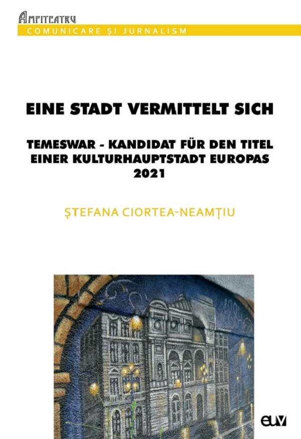 Eine Stadt vermittelt sich: Temeswar - Kandidat fur den Titel einer Kulturhauptstadt Europas 2021 - Stefana Ciortea-Neamtiu
