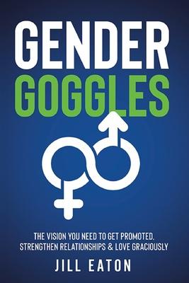 Gender Goggles: The Vision You Need to Get Promoted, Strengthen Relationships & Love Graciously - Jill Eaton