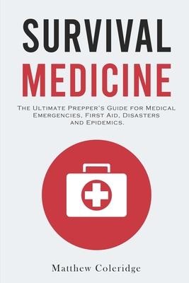 Survival Medicine: The Ultimate Prepper's Guide for Medical Emergencies, First Aid, Disasters and Epidemics - Matthew Coleridge