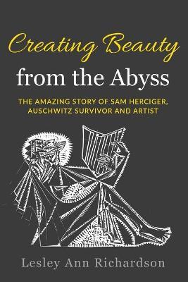 Creating Beauty from the Abyss: The Amazing Story of Sam Herciger, Auschwitz Survivor and Artist - Lesley Ann Richardson