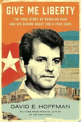 Give Me Liberty: The True Story of Oswaldo Payá and His Daring Quest for a Free Cuba - David E. Hoffman