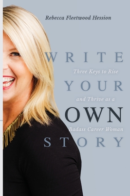 Write Your OWN Story: Three Keys to Rise and Thrive as a Badass Career Woman - Rebecca Fleetwood Hession