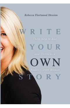 Coperta cărții 'Write Your OWN Story: Three Keys to Rise and Thrive as a Badass Career Woman - Rebecca Fleetwood Hession'