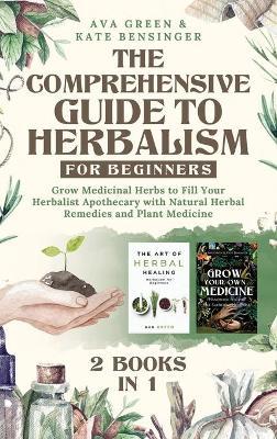 The Comprehensive Guide to Herbalism for Beginners: (2 Books in 1) Grow Medicinal Herbs to Fill Your Herbalist Apothecary with Natural Herbal Remedies - Ava Green