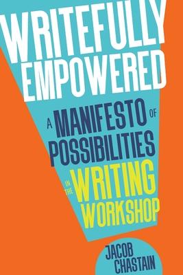 Writefully Empowered: A Manifesto of Possibilities in the Writing Workshop - Jacob Chastain