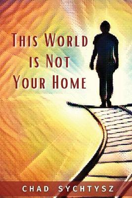This World Is Not Your Home - Chad Sychtysz