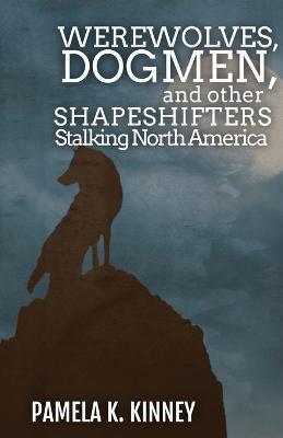 Werewolves, Dogmen, and Other Shapeshifters Stalking North America - Pamela K. Kinney