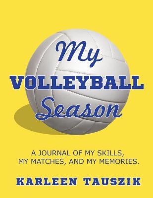 My Volleyball Season: A journal of my skills, my matches, and my memories. - Karleen Tauszik