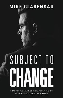 Subject to Change: What People Want Their Pastor to Know Before Asking Them to Change - Mike Clarensau