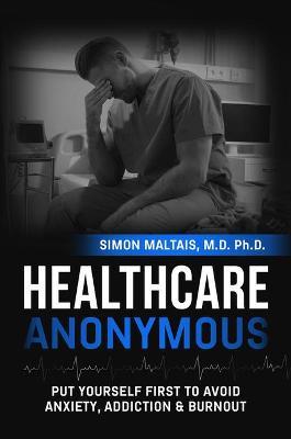 Healthcare Anonymous: Put Yourself First to Avoid Anxiety, Addiction and Burnout - Simon Maltais