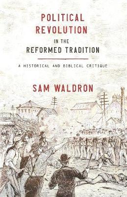 Political Revolution in the Reformed Tradition: A Historical and Biblical Critique - Sam Waldron