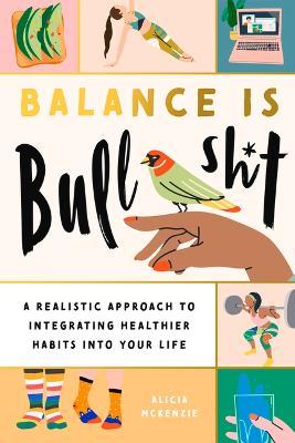 Balance Is Bullshit: A Realistic Approach to Integrating Healthier Habits Into Your Life - Alicia Mckenzie