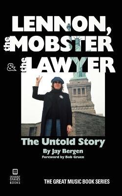 Lennon, the Mobster & the Lawyer: The Untold Story - Jay Bergen