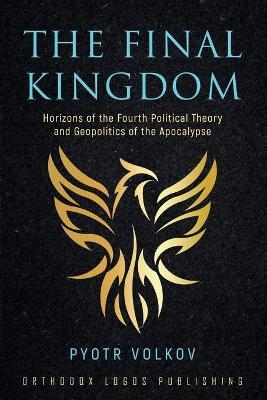The Final Kingdom: Horizons of the Fourth Political Theory and Geopolitics of the Apocalypse - Pyotr Volkov