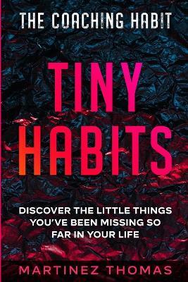 The Coaching Habit: Tiny Habits - Discover The Little Things You've Been Missing So Far In Your Life - Martinez Thomas
