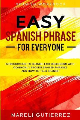 Easy Spanish Phrase: EASY SPANISH PHRASE FOR EVERYONE - Introduction To Spanish For Beginners With Commonly Spoken Spanish Phrases and How - Mareli Gutierrez