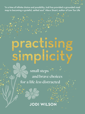 Practising Simplicity: Small Steps and Brave Choices for a Life Less Distracted - Jodi Wilson