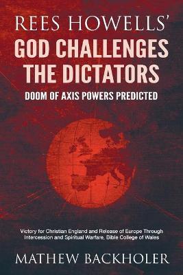 Rees Howells' God Challenges the Dictators, Doom of Axis Powers Predicted: Victory for Christian England and Release of Europe Through Intercession an - Mathew Backholer