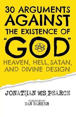 30 Arguments against the Existence of God, Heaven, Hell, Satan, and Divine Design - Jonathan M. S. Pearce