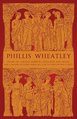 Phillis Wheatley: Poems on Various Subjects, Religious and Moral and A Memoir of Phillis Wheatley, a Native African and a Slave - Phillis Wheatley
