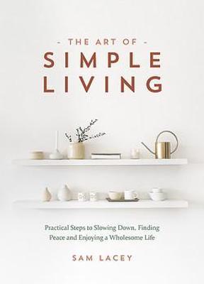 The Art of Simple Living: Practical Steps to Slowing Down, Finding Peace and Enjoying a Wholesome Life - Sam Lacey