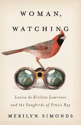 Woman, Watching: Louise de Kiriline Lawrence and the Songbirds of Pimisi Bay - Merilyn Simonds