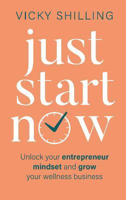 Just Start Now: Unlock your entrepreneur mindset and grow your wellness business - Vicky Shilling