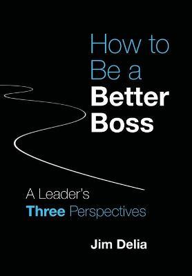 How to Be a Better Boss: A Leader's Three Perspectives - Jim Delia