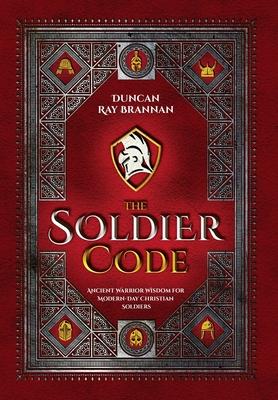 The Soldier Code: Ancient Warrior Wisdom for Modern-Day Christian Soldiers - Duncan Ray Brannan