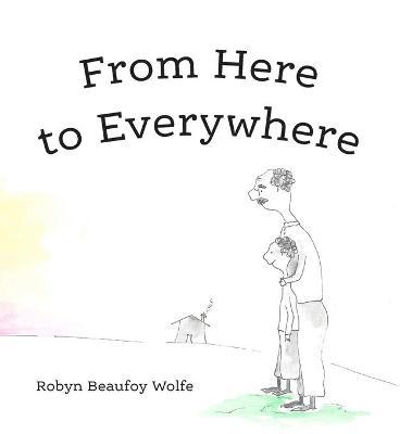From Here to Everywhere: A story for children, and their grown-ups. - Robyn Beaufoy Wolfe